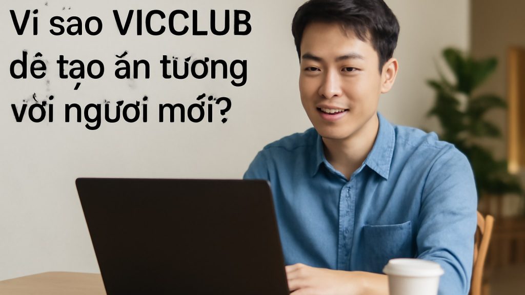 Vì sao VICCLUB dễ tạo ấn tượng với người mới? Minh họa: Vì sao VICCLUB dễ tạo ấn tượng với người mới?